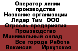 Оператор линии производства › Название организации ­ Лидер Тим, ООО › Отрасль предприятия ­ Производство › Минимальный оклад ­ 34 000 - Все города Работа » Вакансии   . Иркутская обл.,Иркутск г.